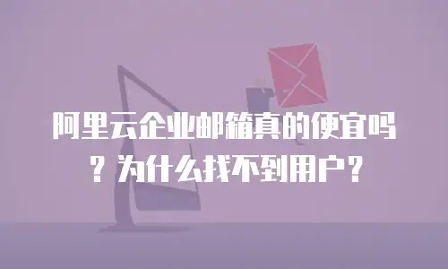 阿里云企业邮箱真的便宜吗？为什么找不到用户？