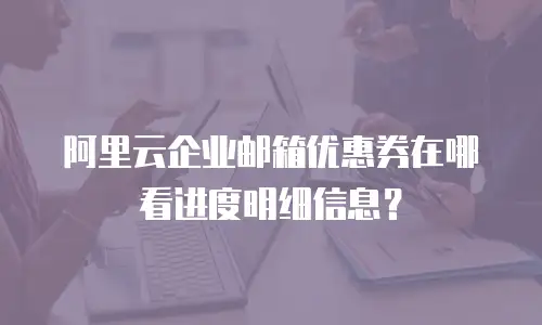 阿里云企业邮箱优惠券在哪看进度明细信息？