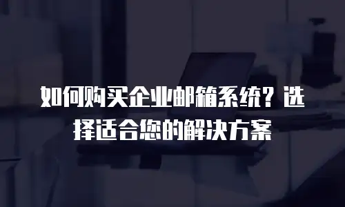 如何购买企业邮箱系统？选择适合您的解决方案