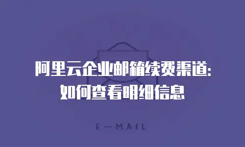 阿里云企业邮箱续费渠道:如何查看明细信息
