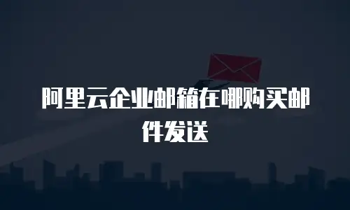 阿里云企业邮箱在哪购买邮件发送