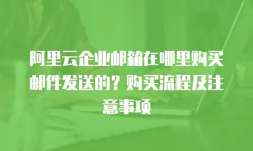 阿里云企业邮箱在哪里购买邮件发送的?购买流程及注意事项