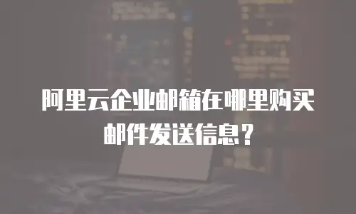 阿里云企业邮箱在哪里购买邮件发送信息?