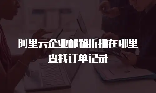 阿里云企业邮箱折扣在哪里查找订单记录