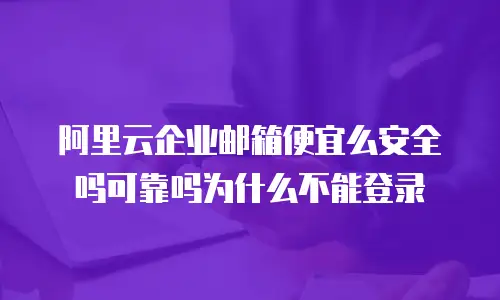 阿里云企业邮箱便宜么安全吗可靠吗为什么不能登录