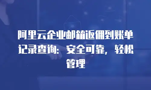 阿里云企业邮箱返佣到账单记录查询：安全可靠，轻松管理