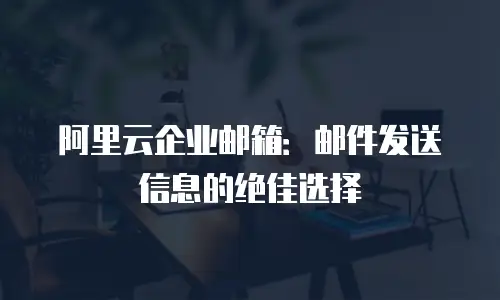 阿里云企业邮箱：邮件发送信息的绝佳选择