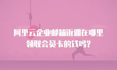 阿里云企业邮箱返佣在哪里领取会员卡的钱吗？