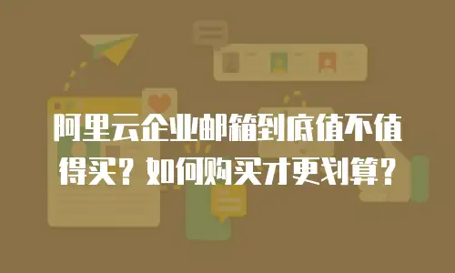 阿里云企业邮箱到底值不值得买？如何购买才更划算？