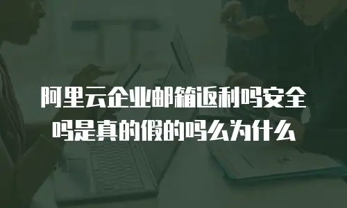 阿里云企业邮箱返利吗安全吗是真的假的吗么为什么