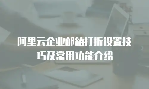 阿里云企业邮箱打折设置技巧及常用功能介绍