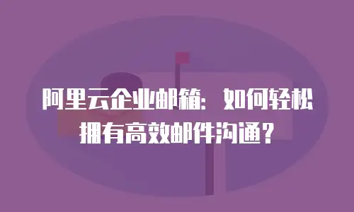 阿里云企业邮箱:如何轻松拥有高效邮件沟通?
