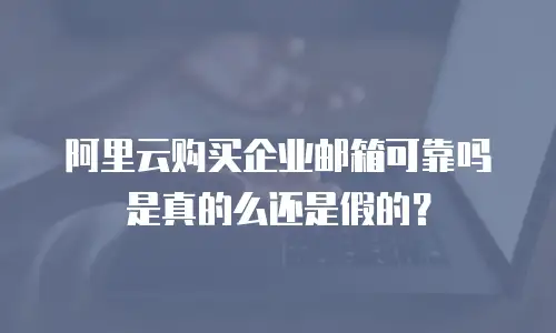 阿里云购买企业邮箱可靠吗是真的么还是假的？