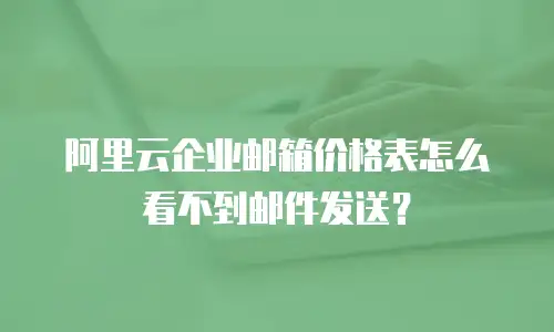 阿里云企业邮箱价格表怎么看不到邮件发送？