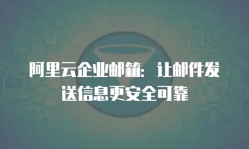 阿里云企业邮箱：让邮件发送信息更安全可靠