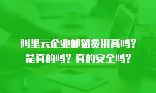 阿里云企业邮箱费用高吗？是真的吗？真的安全吗？