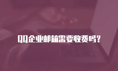 QQ企业邮箱需要收费吗？