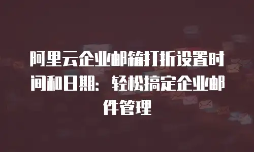 阿里云企业邮箱打折设置时间和日期：轻松搞定企业邮件管理