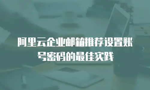阿里云企业邮箱推荐设置账号密码的最佳实践