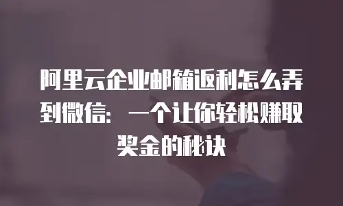阿里云企业邮箱返利怎么弄到微信：一个让你轻松赚取奖金的秘诀