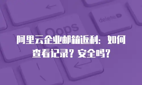 阿里云企业邮箱返利：如何查看记录？安全吗？
