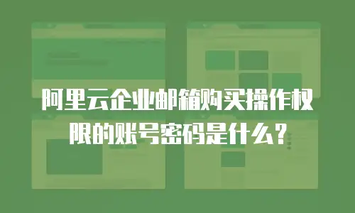 阿里云企业邮箱购买操作权限的账号密码是什么?