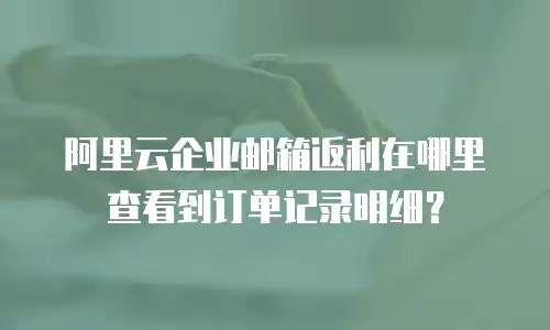 阿里云企业邮箱返利在哪里查看到订单记录明细？