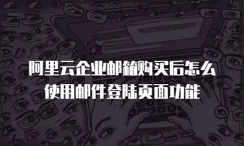 阿里云企业邮箱购买后怎么使用邮件登陆页面功能