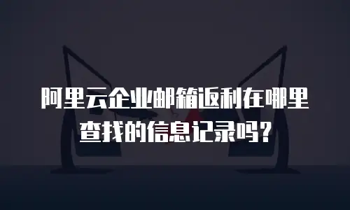 阿里云企业邮箱返利在哪里查找的信息记录吗？