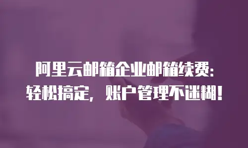 阿里云邮箱企业邮箱续费：轻松搞定，账户管理不迷糊！