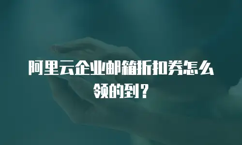 阿里云企业邮箱折扣券怎么领的到？