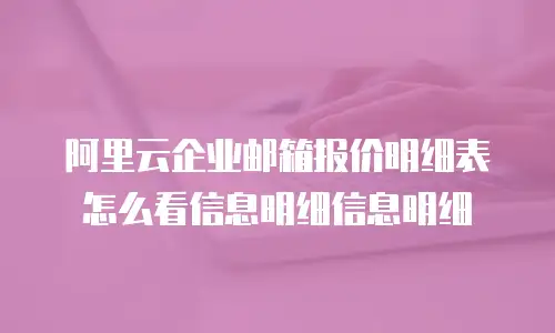 阿里云企业邮箱报价明细表怎么看信息明细信息明细