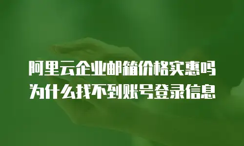 阿里云企业邮箱价格实惠吗为什么找不到账号登录信息