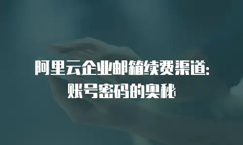 阿里云企业邮箱续费渠道：账号密码的奥秘