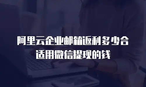 阿里云企业邮箱返利多少合适用微信提现的钱
