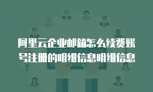 阿里云企业邮箱怎么续费账号注册的明细信息明细信息