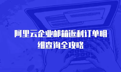 阿里云企业邮箱返利订单明细查询全攻略