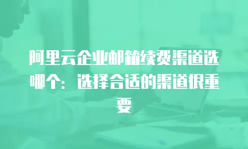 阿里云企业邮箱续费渠道选哪个：选择合适的渠道很重要