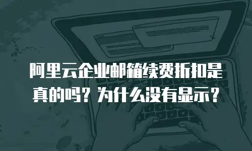 阿里云企业邮箱续费折扣是真的吗？为什么没有显示？