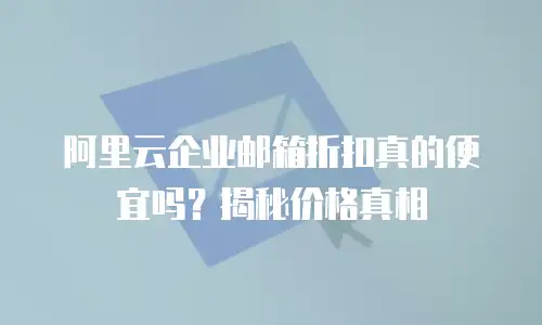 阿里云企业邮箱折扣真的便宜吗？揭秘价格真相