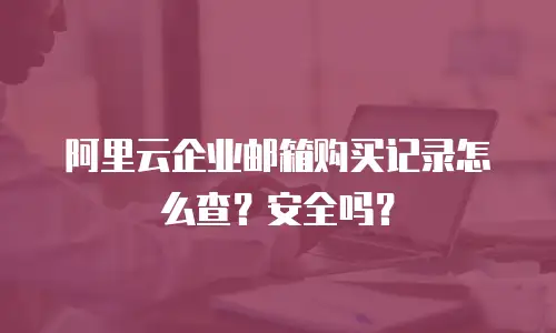 阿里云企业邮箱购买记录怎么查？安全吗？