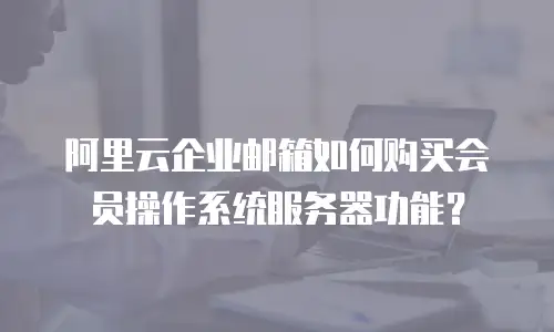 阿里云企业邮箱如何购买会员操作系统服务器功能？