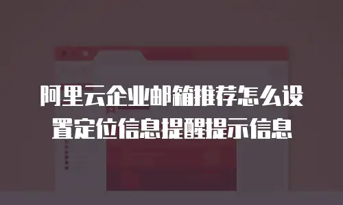 阿里云企业邮箱推荐怎么设置定位信息提醒提示信息