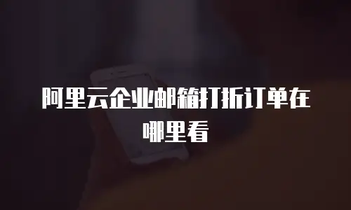 阿里云企业邮箱打折订单在哪里看