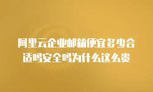 阿里云企业邮箱便宜多少合适吗安全吗为什么这么贵