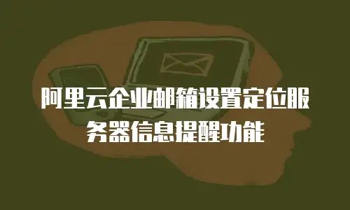 阿里云企业邮箱设置定位服务器信息提醒功能