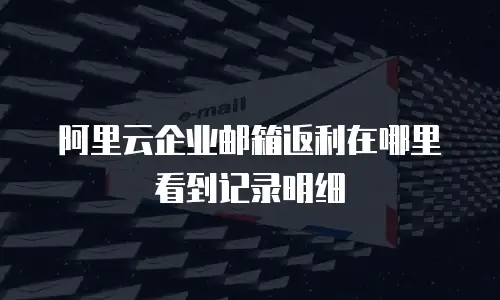 阿里云企业邮箱返利在哪里看到记录明细