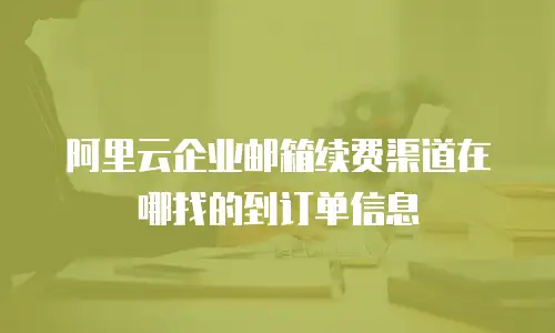 阿里云企业邮箱续费渠道在哪找的到订单信息