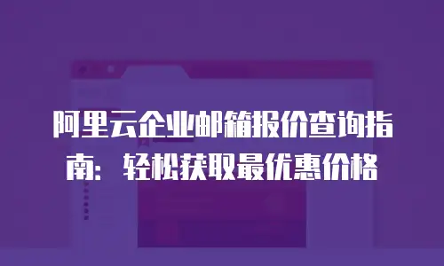 阿里云企业邮箱报价查询指南：轻松获取最优惠价格