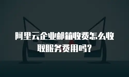 阿里云企业邮箱收费怎么收取服务费用吗？